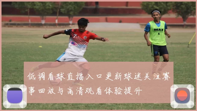 低调看球直播入口更新球迷关注赛事回放与高清观看体验提升