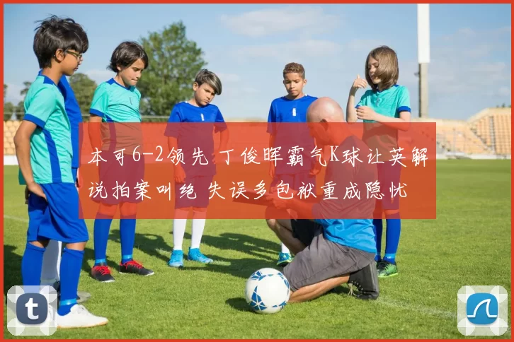 本可6-2领先 丁俊晖霸气K球让英解说拍案叫绝 失误多包袱重成隐忧