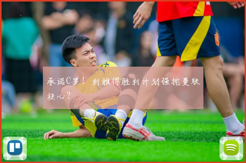 承诺C罗！利雅得胜利计划强挖曼联核心？