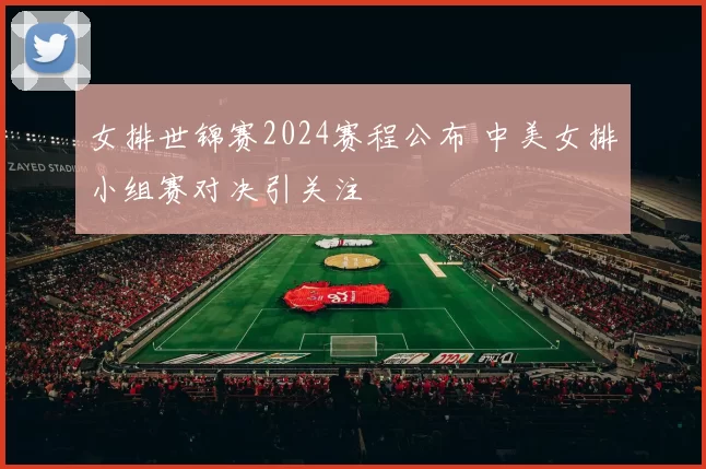 女排世锦赛2024赛程公布 中美女排小组赛对决引关注