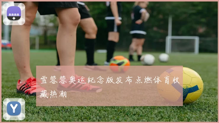 雪蓉蓉奥运纪念版发布点燃体育收藏热潮