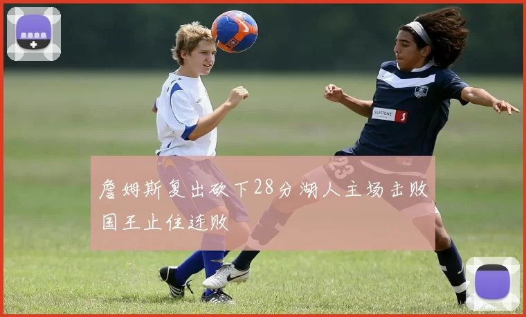 詹姆斯复出砍下28分湖人主场击败国王止住连败