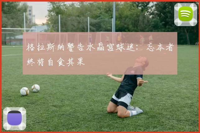 格拉斯纳警告水晶宫球迷：忘本者终将自食其果