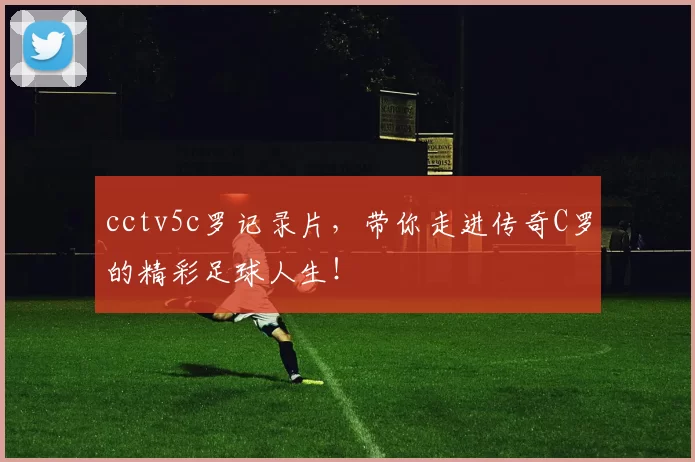 cctv5c罗记录片,带你走进传奇C罗的精彩足球人生!