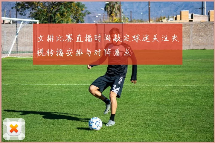 女排比赛直播时间敲定球迷关注央视转播安排与对阵看点