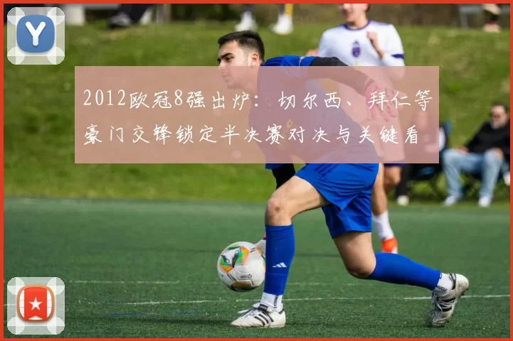 2012欧冠8强出炉：切尔西、拜仁等豪门交锋锁定半决赛对决与关键看点