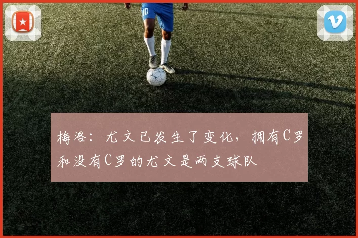 梅洛：尤文已发生了变化，拥有C罗和没有C罗的尤文是两支球队