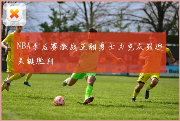 NBA季后赛激战正酣勇士力克灰熊迎关键胜利