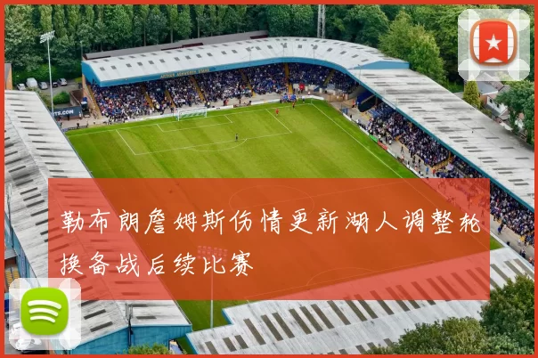 勒布朗詹姆斯伤情更新湖人调整轮换备战后续比赛