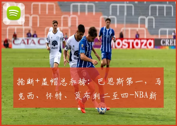 抢断+盖帽总和榜：巴恩斯第一，马克西、怀特、莫布利二至四-NBA新闻