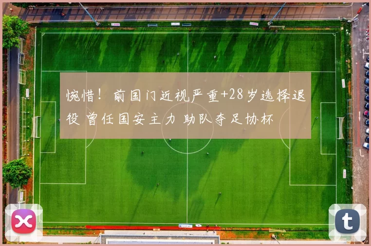 惋惜!前国门近视严重+28岁选择退役 曾任国安主力 助队夺足协杯