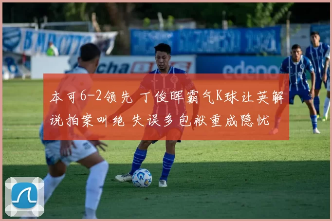 本可6-2领先 丁俊晖霸气K球让英解说拍案叫绝 失误多包袱重成隐忧