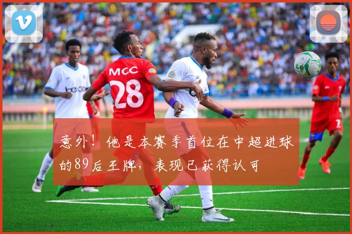 意外！他是本赛季首位在中超进球的89后王牌，表现已获得认可