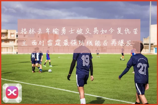 格林去年输勇士被交易如今复仇苦主 面对雷霆最强防线能否再爆发